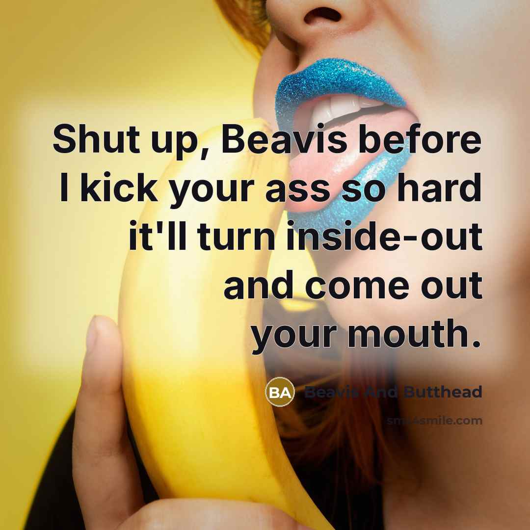 “Shut up, Beavis before I kick your ass so hard it'll turn inside-out and come out your mouth.” quote by Beavis And Butthead