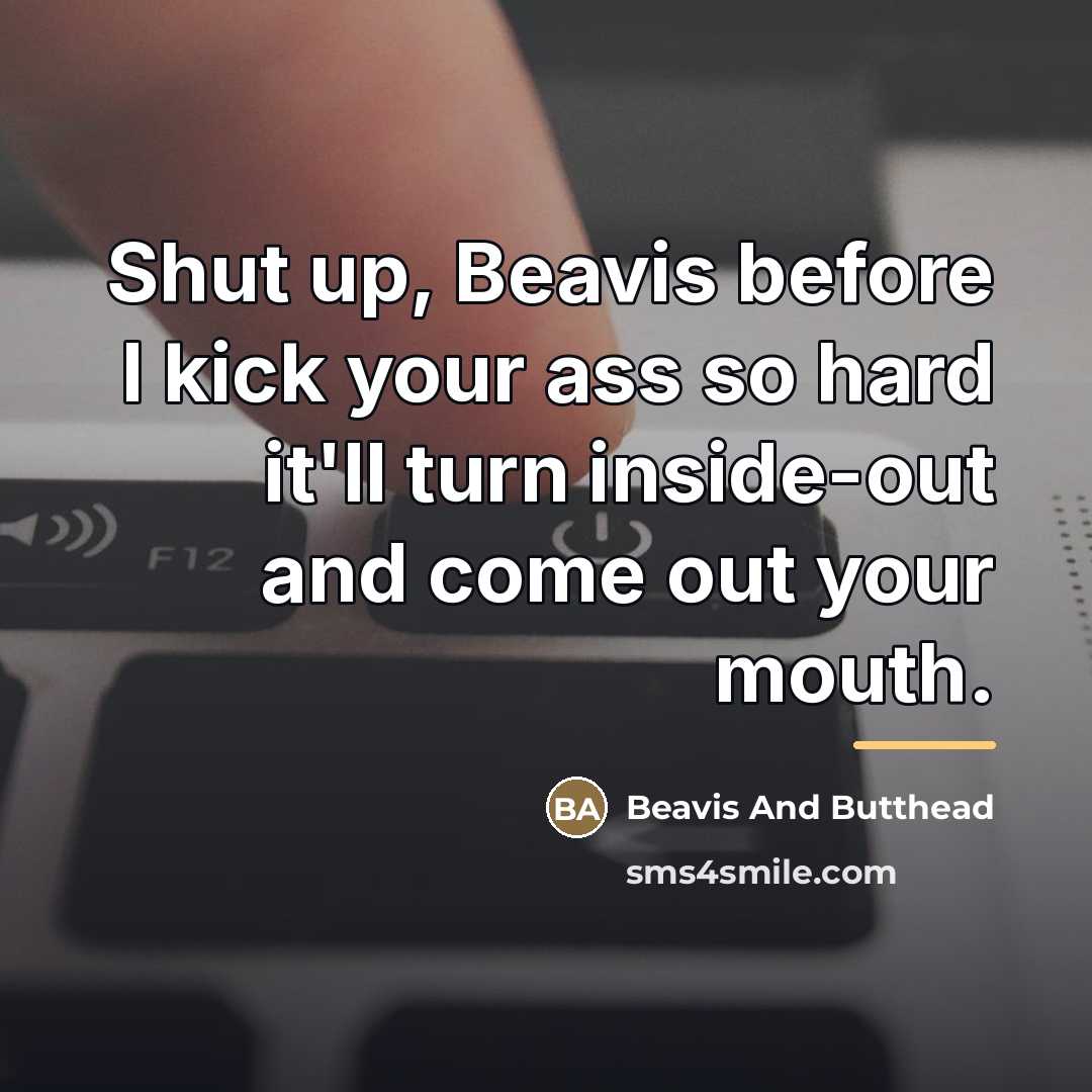 “Shut up, Beavis before I kick your ass so hard…” quote by Beavis And Butthead