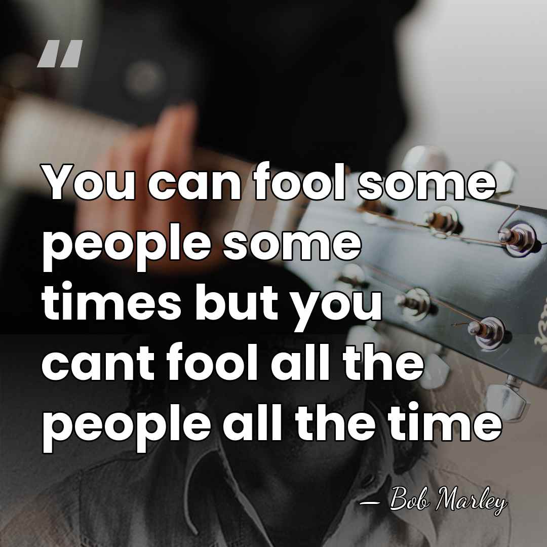 You can fool some people some times but you cant fool all&hellip; - Bob Marley