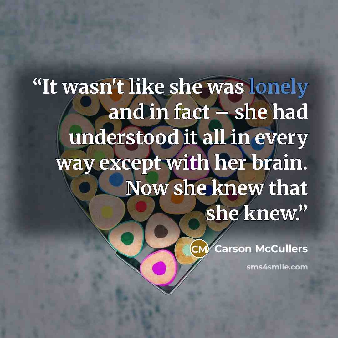 “It wasn't like she was lonely and in fact – she had understood it all in every way except with her brain. Now she knew that she knew.” quote by Carson McCullers