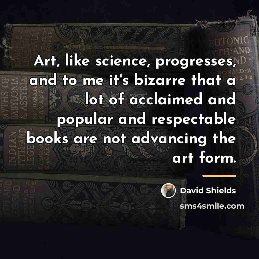 “Art, like science, progresses, and to me it's bizarre that…” quote by David Shields