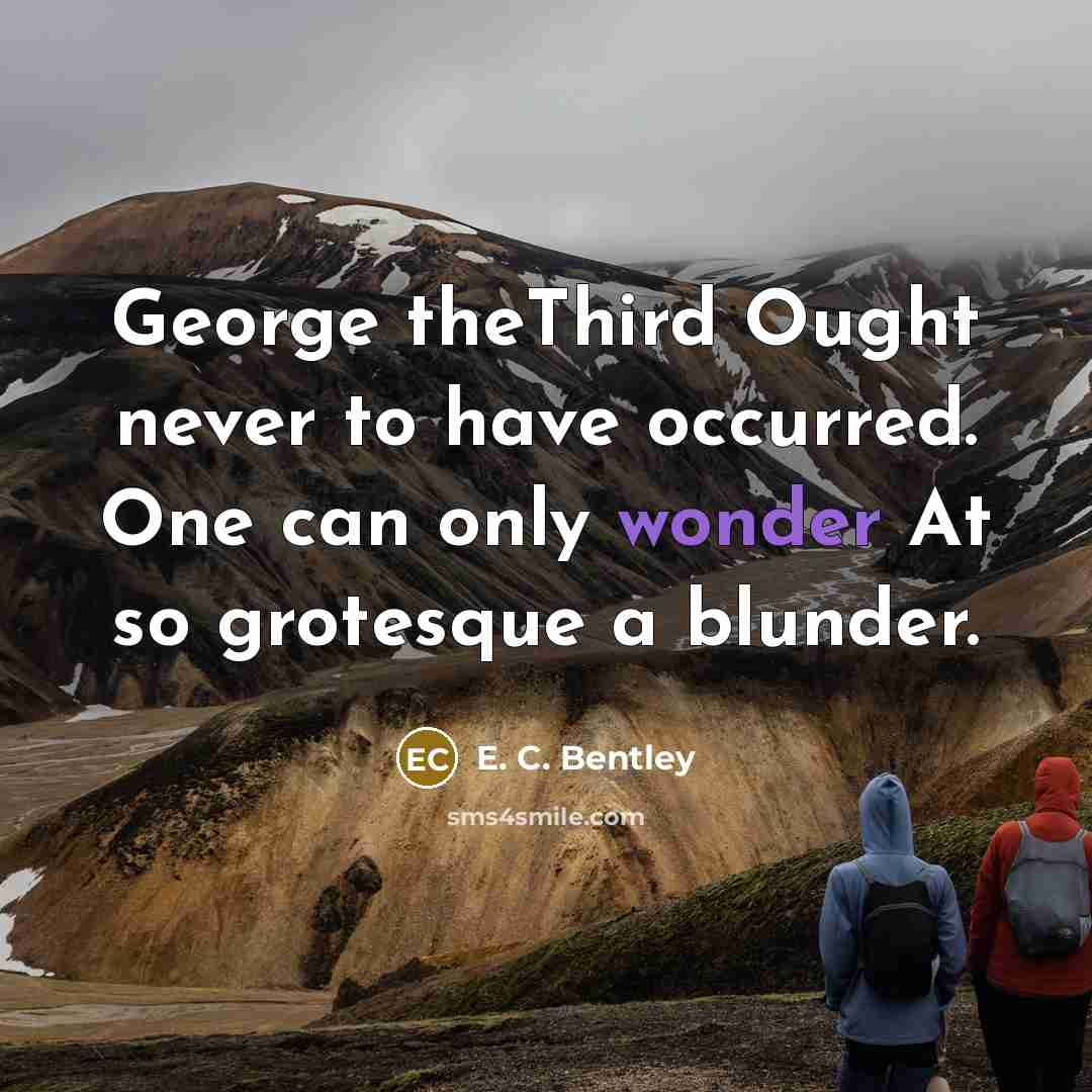 “George theThird Ought never to have occurred. One can only wonder At so grotesque a blunder.” quote by E. C. Bentley