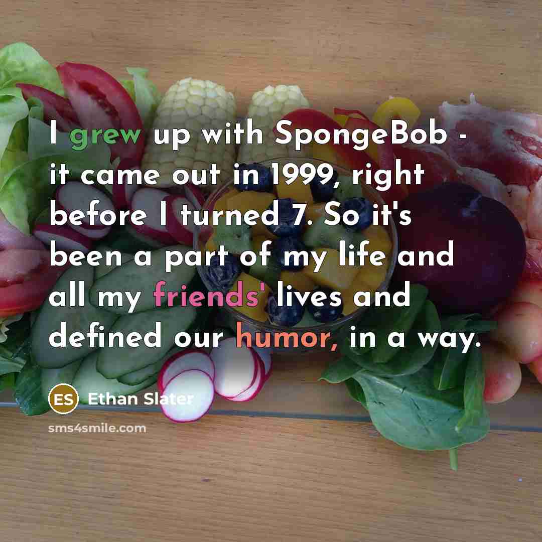 “I grew up with SpongeBob - it came out in 1999, right before I turned 7. So it's been a part of my life and all my friends' lives and defined our humor, in a way.” quote by Ethan Slater