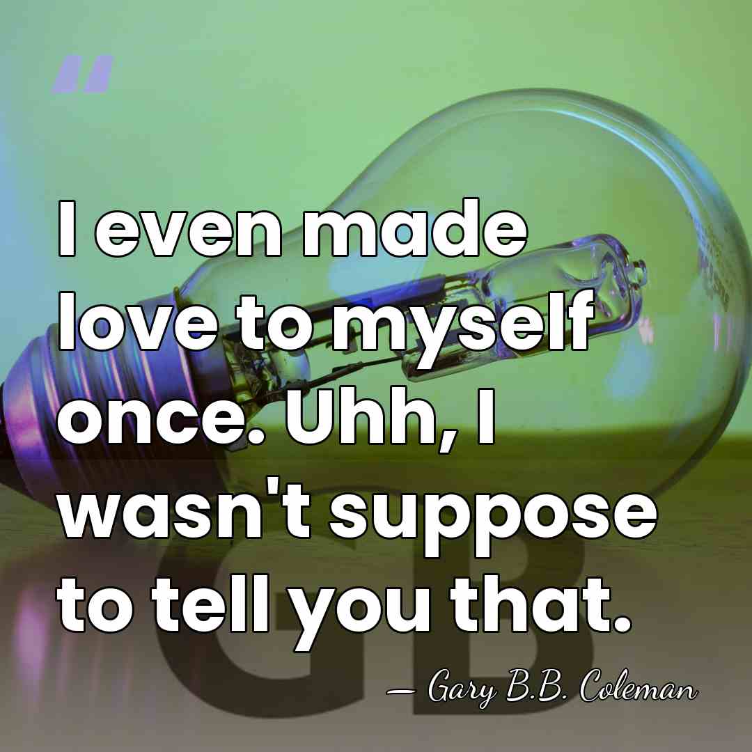 I even made love to myself once. Uhh, I wasn't suppose to&hellip; - Gary B.B. Coleman