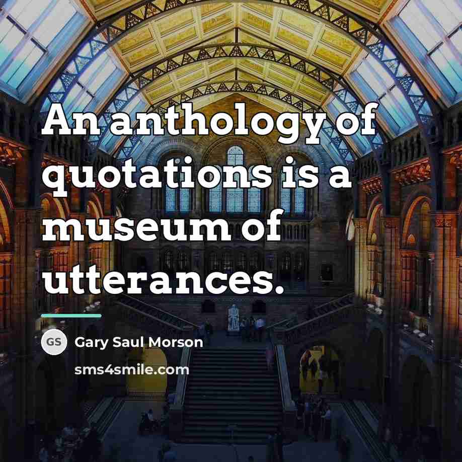 “An anthology of quotations is a museum of utterances.…” quote by Gary Saul Morson