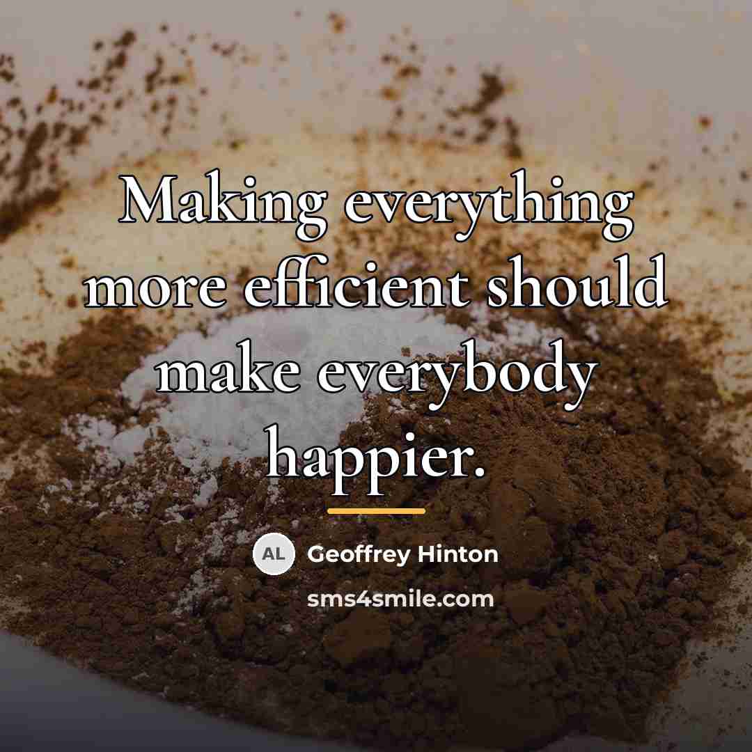 “Making everything more efficient should make everybody happier.…” quote by Geoffrey Hinton