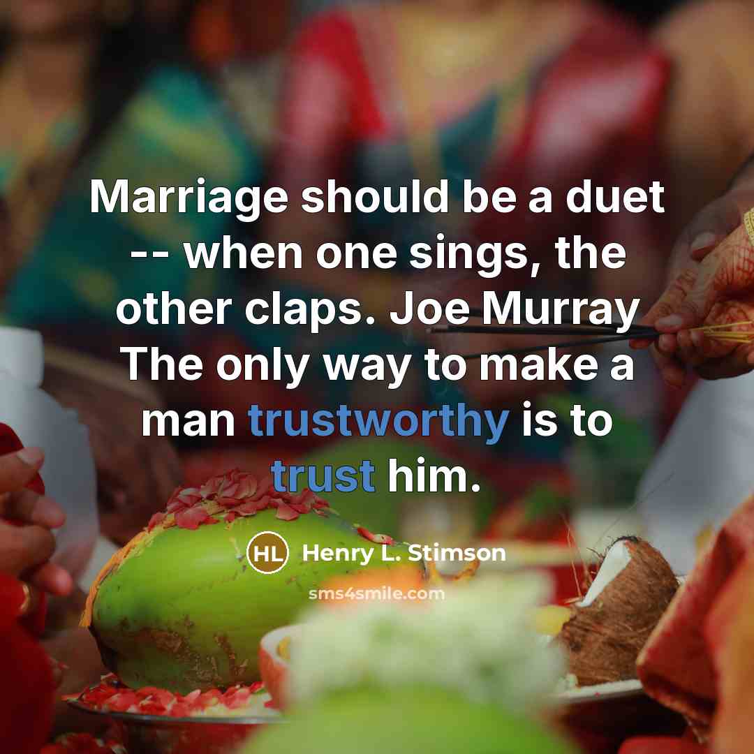 “Marriage should be a duet -- when one sings, the other claps. Joe Murray The only way to make a man trustworthy is to trust him.” quote by Henry L. Stimson