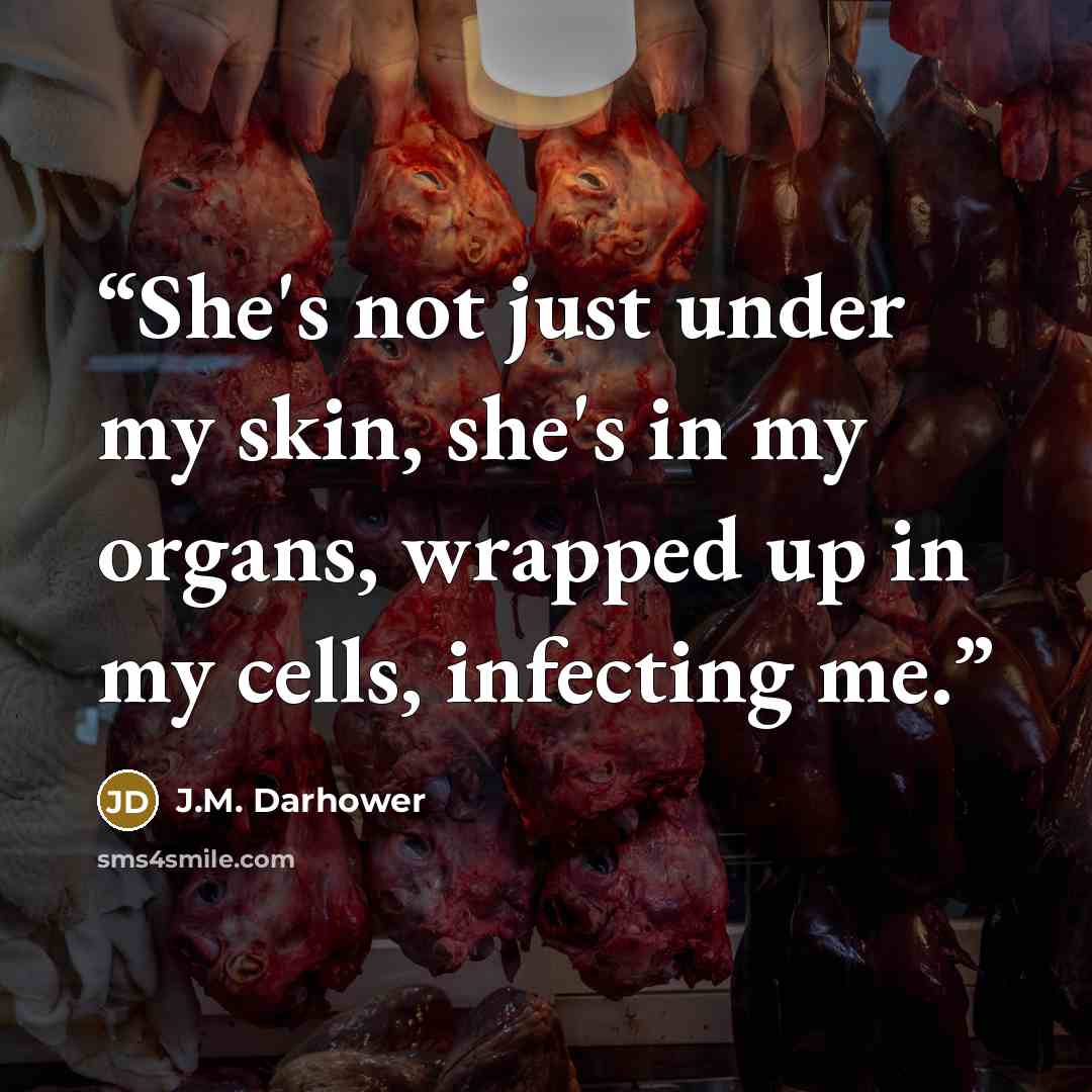 “She's not just under my skin, she's in my organs, wrapped up in my cells, infecting me.” quote by J.M. Darhower