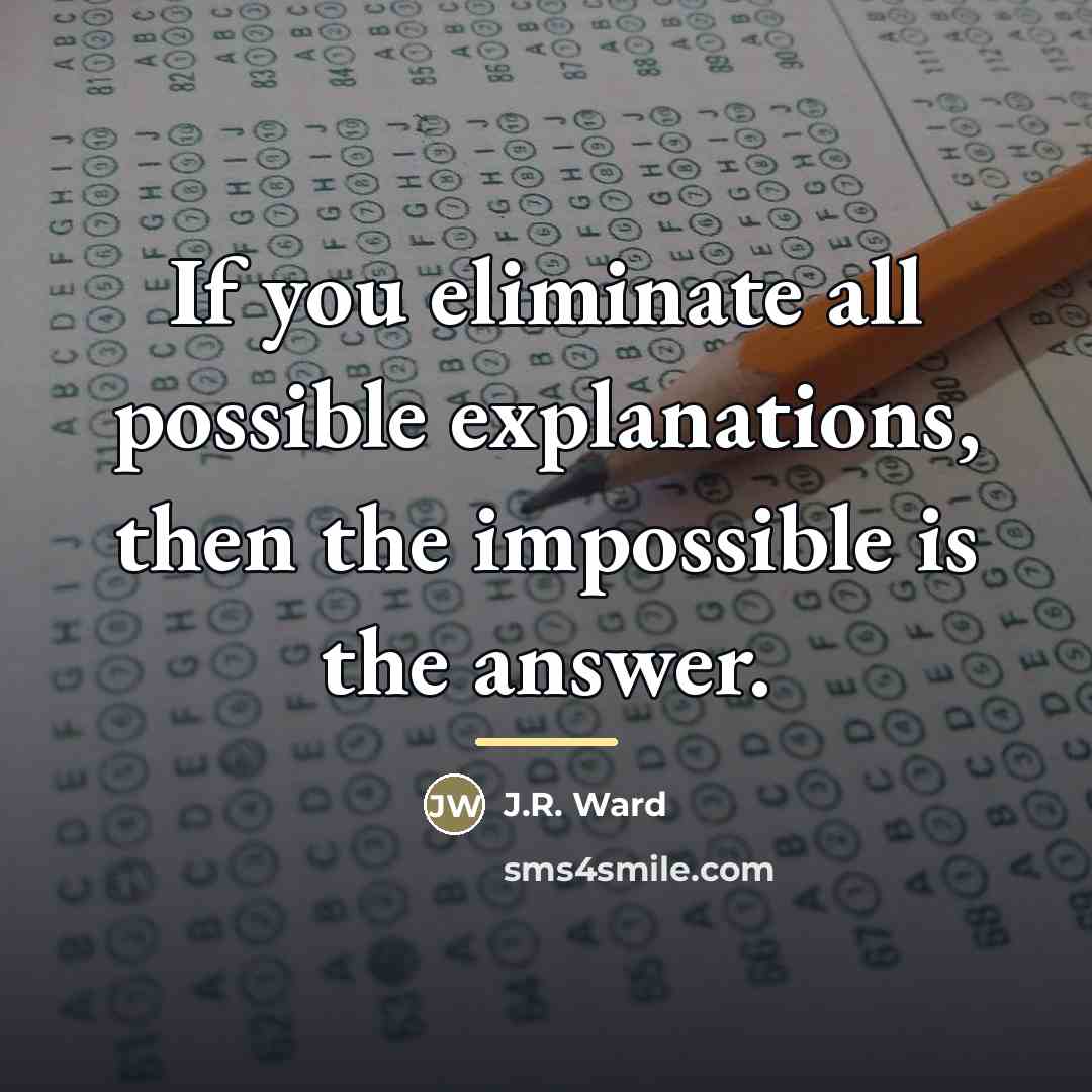 “If you eliminate all possible explanations, then the impossible is…” quote by J.R. Ward