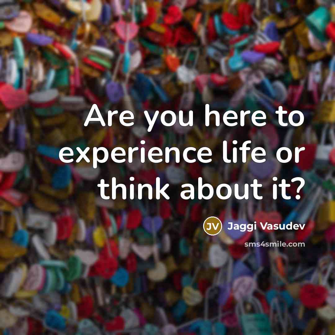 “Are you here to experience life or think about it?” quote by Jaggi Vasudev