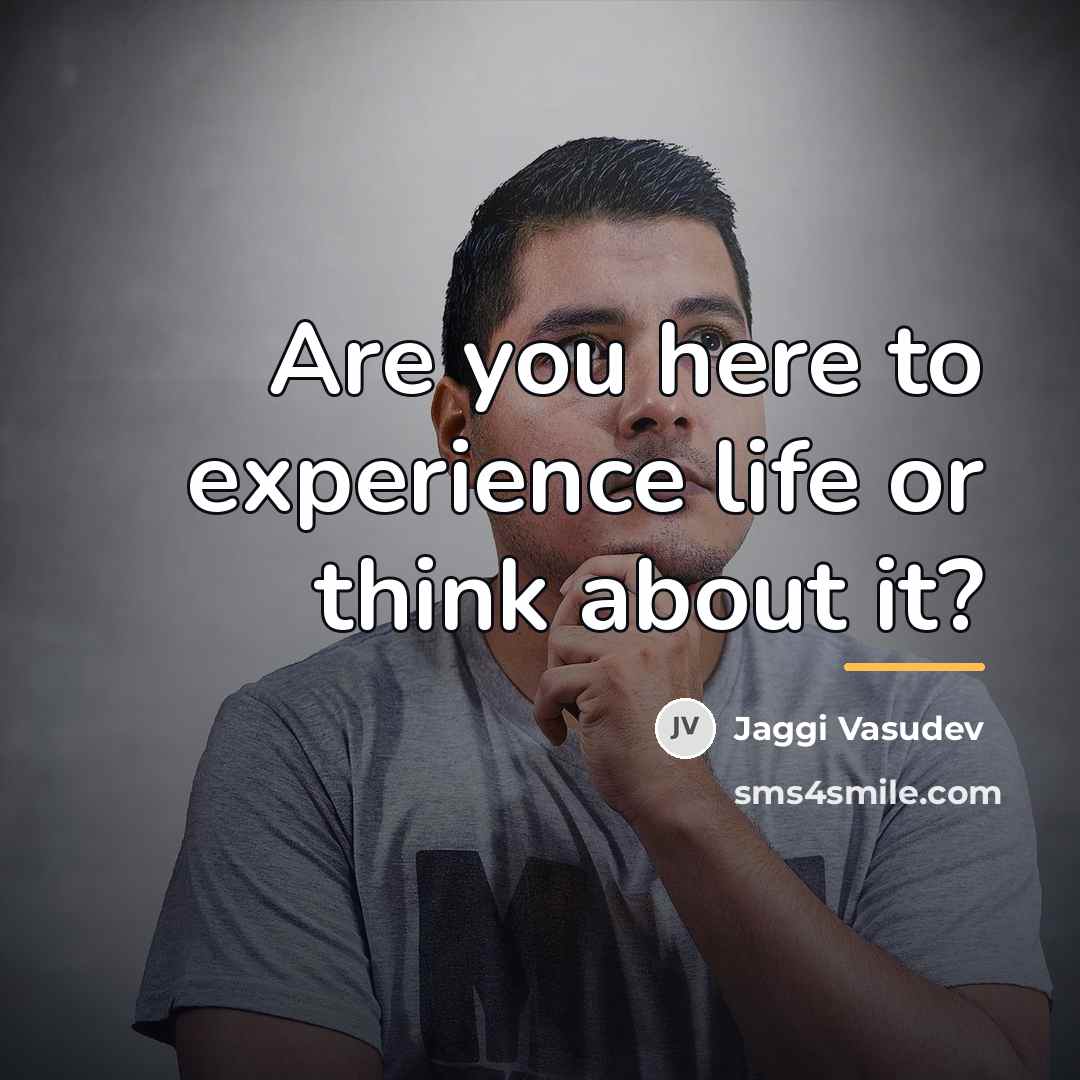 “Are you here to experience life or think about it?…” quote by Jaggi Vasudev