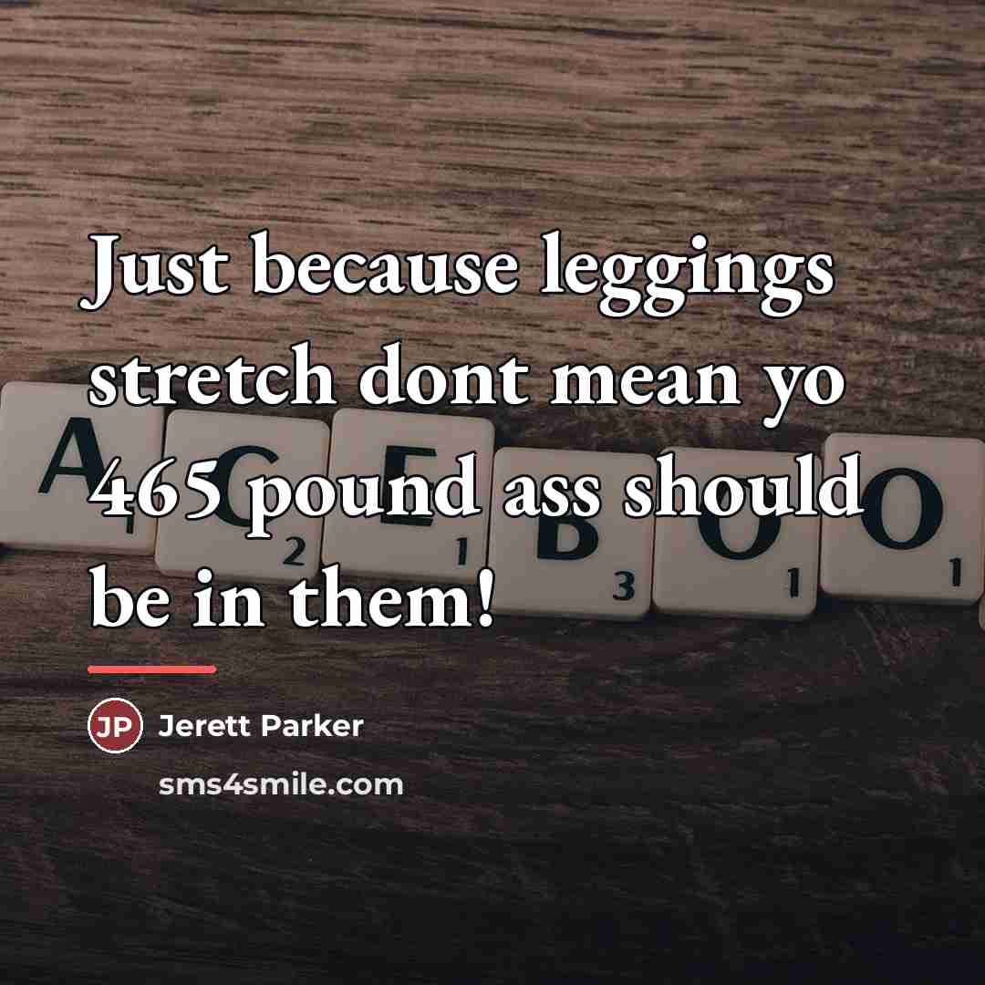 “Just because leggings stretch dont mean yo 465 pound ass…” quote by Jerett Parker