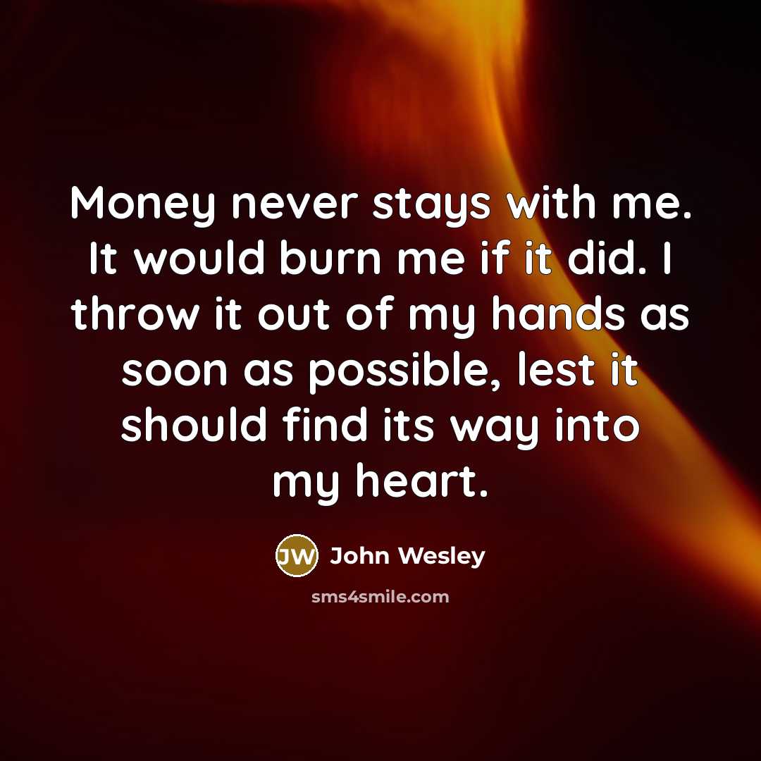 “Money never stays with me. It would burn me if it did. I throw it out of my hands as soon as possible, lest it should find its way into my heart.” quote by John Wesley