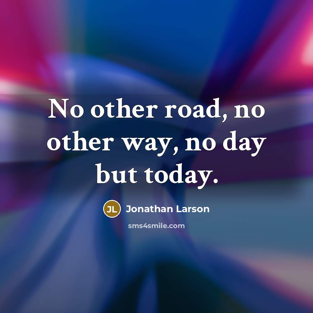 “No other road, no other way, no day but today.…” quote by Jonathan Larson
