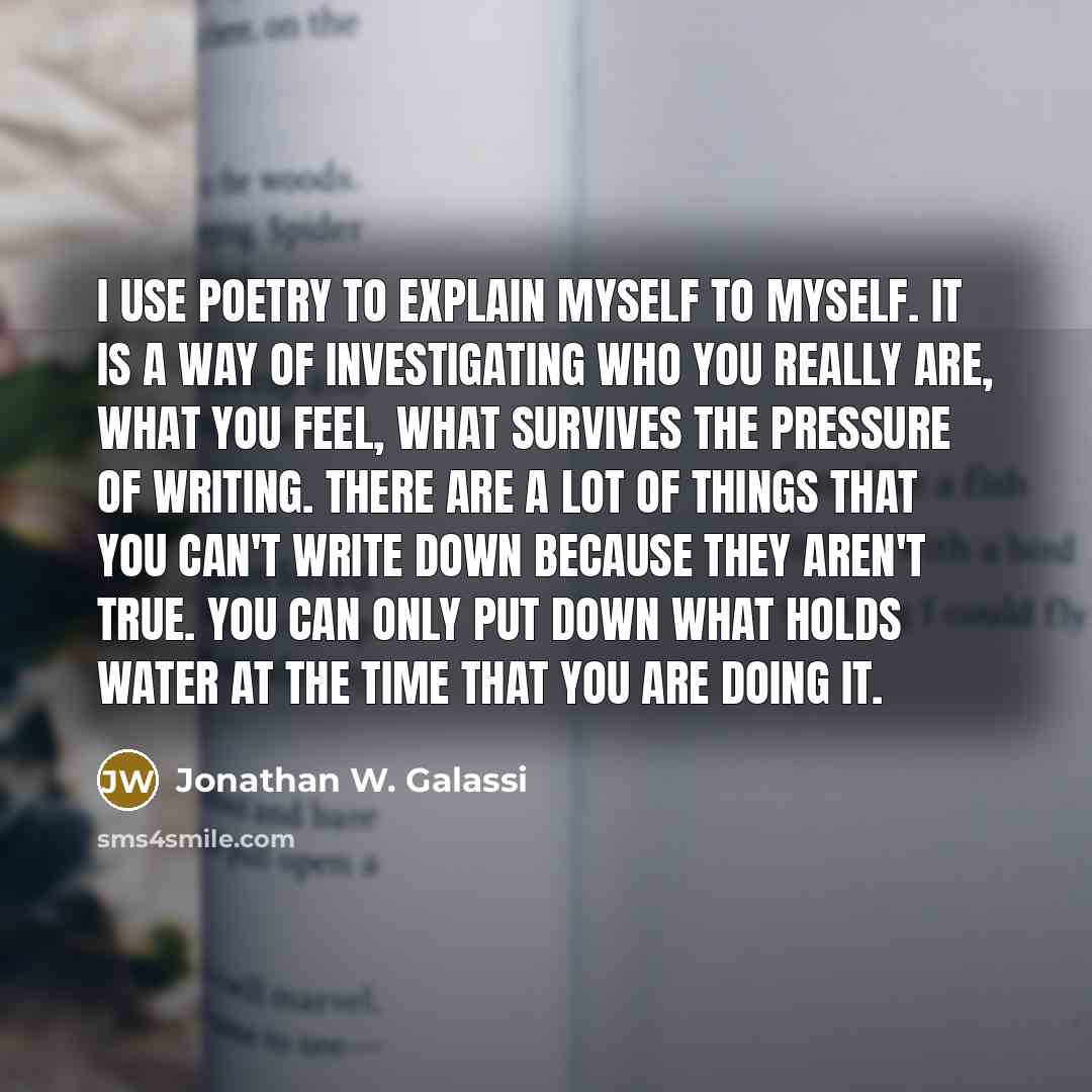 “I use poetry to explain myself to myself. It is…” quote by Jonathan W. Galassi