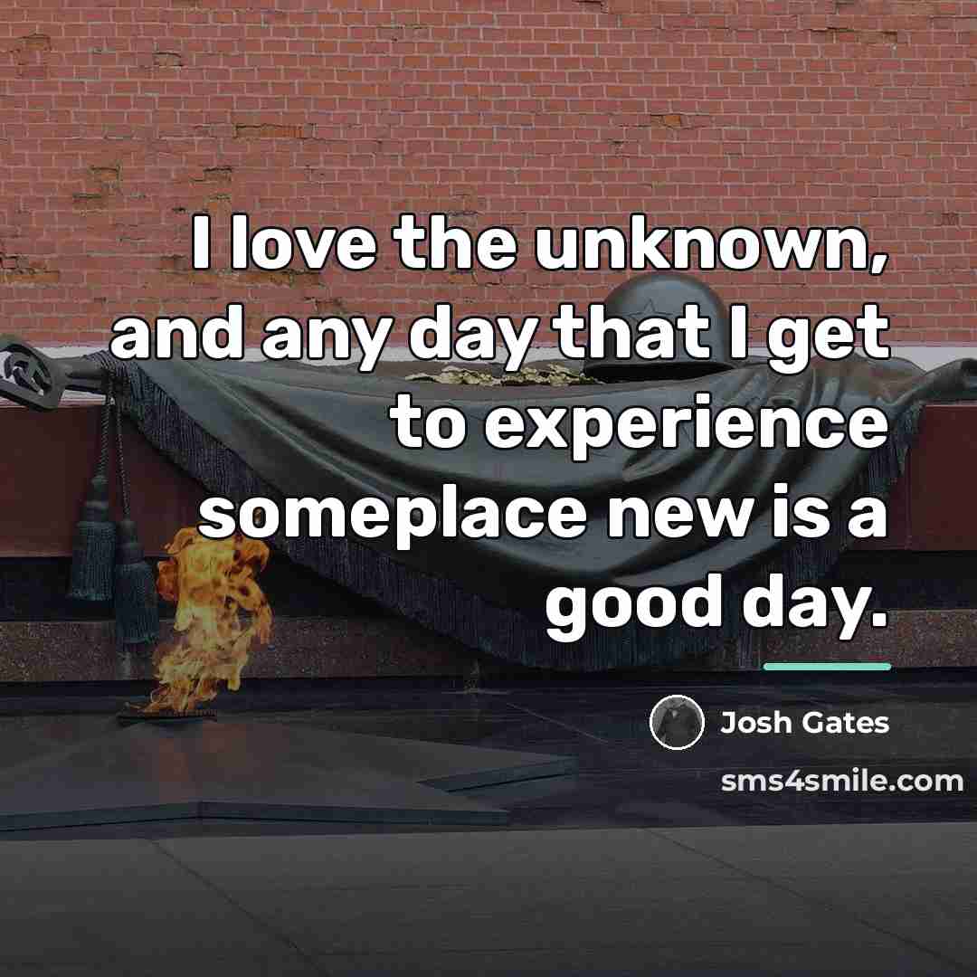 “I love the unknown, and any day that I get…” quote by Josh Gates