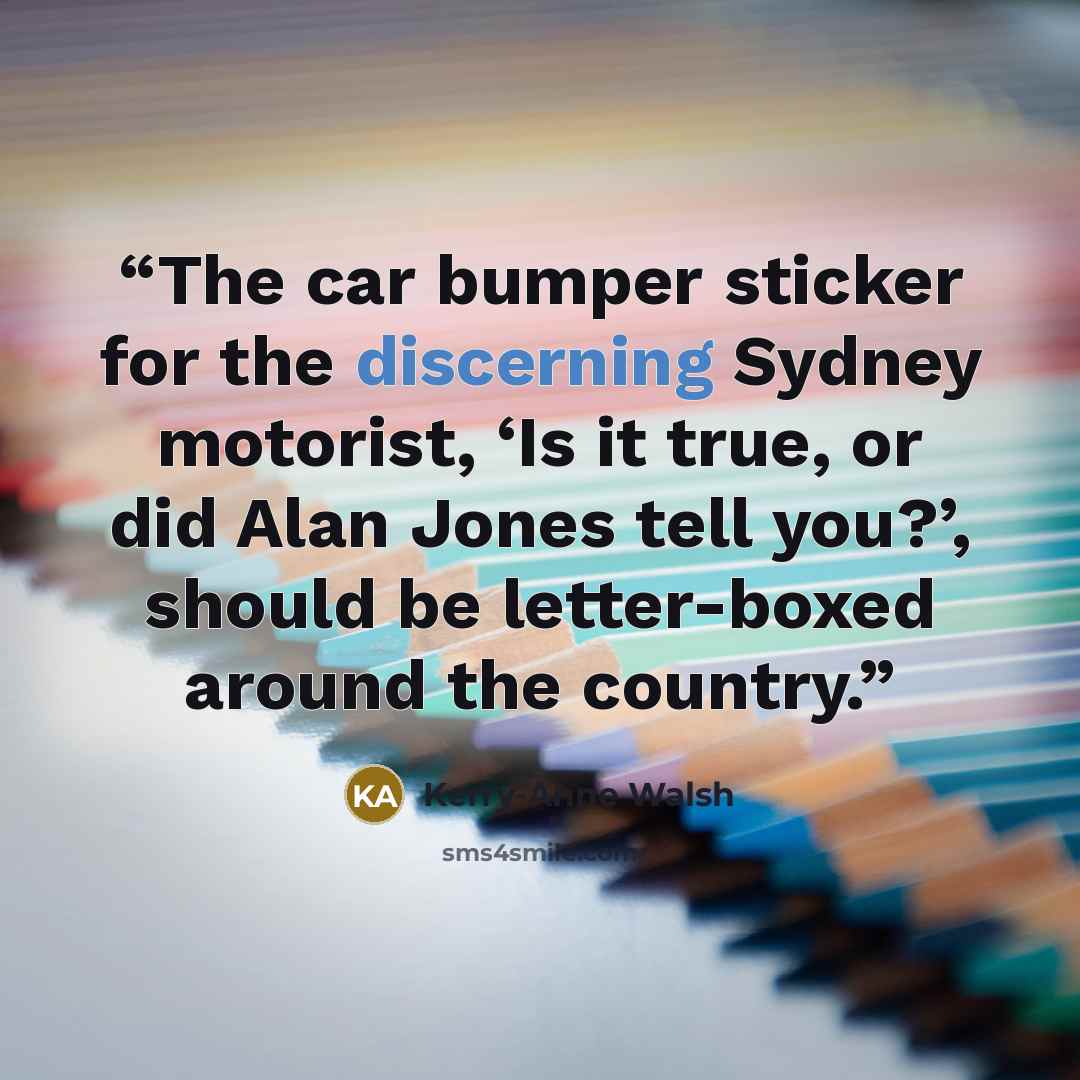 “The car bumper sticker for the discerning Sydney motorist, ‘Is it true, or did Alan Jones tell you?’, should be letter-boxed around the country.” quote by Kerry-Anne Walsh