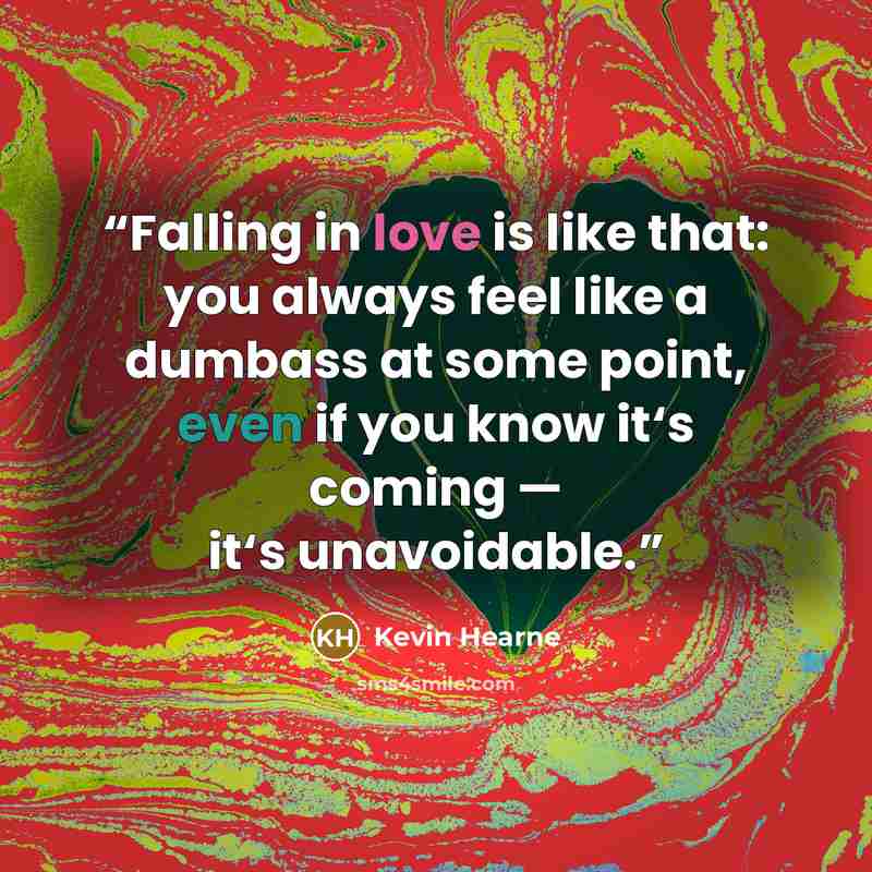 “Falling in love is like that: you always feel like a dumbass at some point, even if you know it‘s coming — it‘s unavoidable.” quote by Kevin Hearne