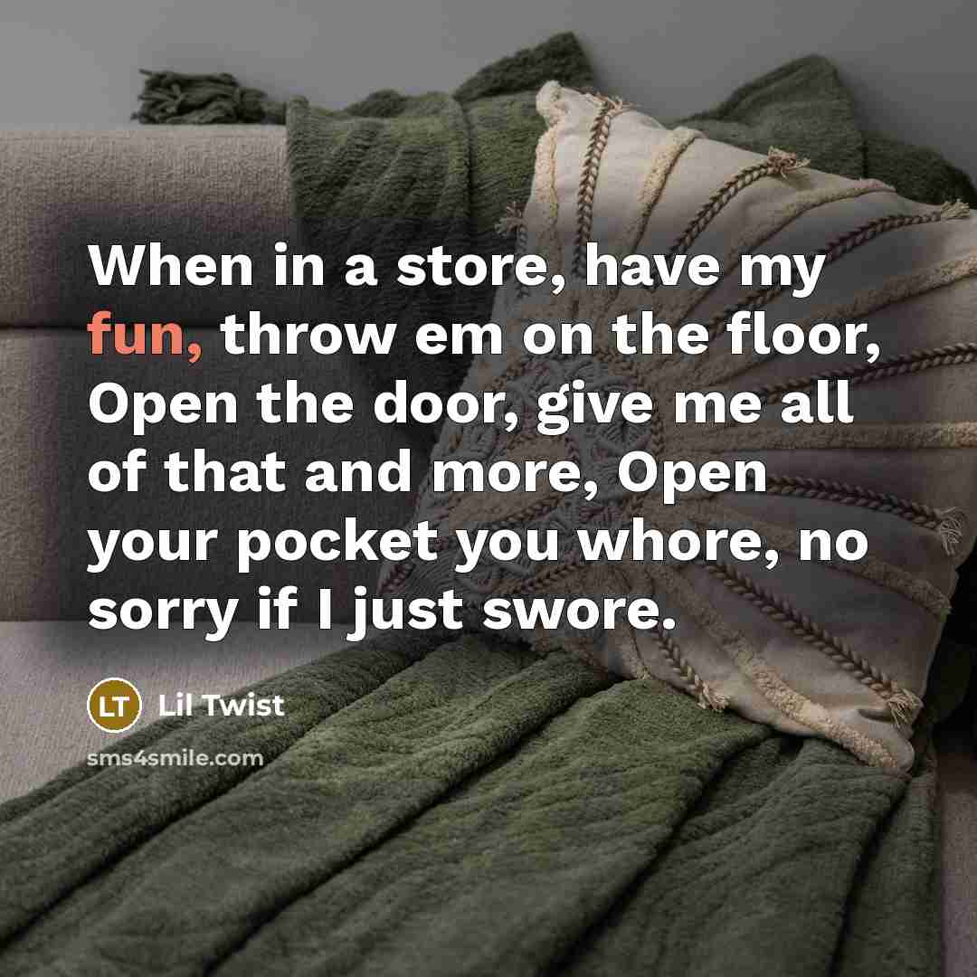 “When in a store, have my fun, throw em on the floor, Open the door, give me all of that and more, Open your pocket you whore, no sorry if I just swore.” quote by Lil Twist