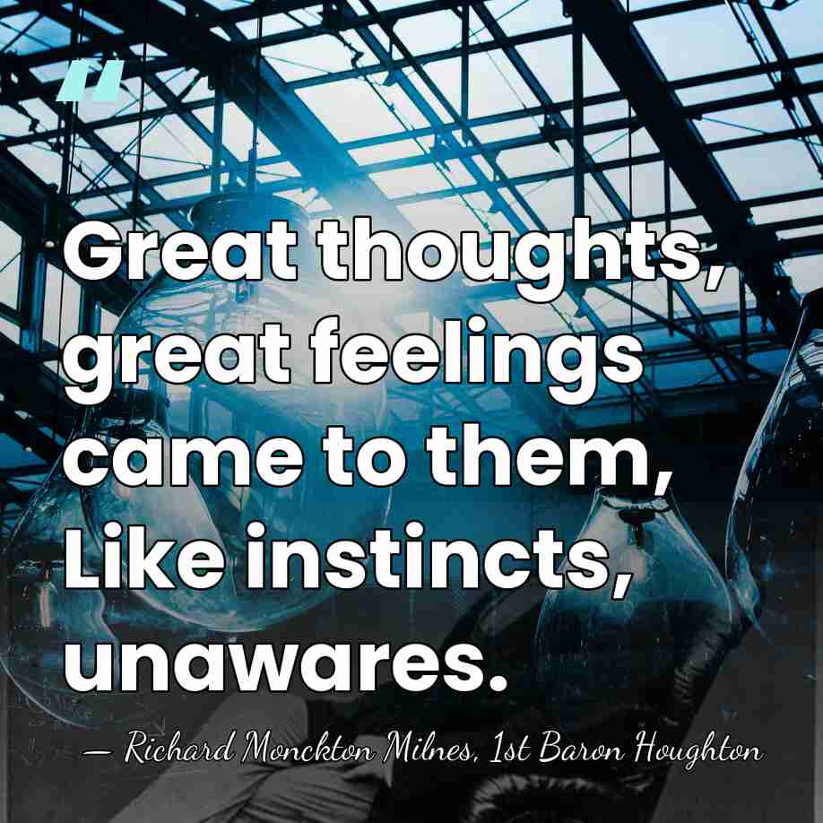 Great thoughts, great feelings came to them, Like instincts, unawares. - Richard Monckton Milnes, 1st Baron Houghton