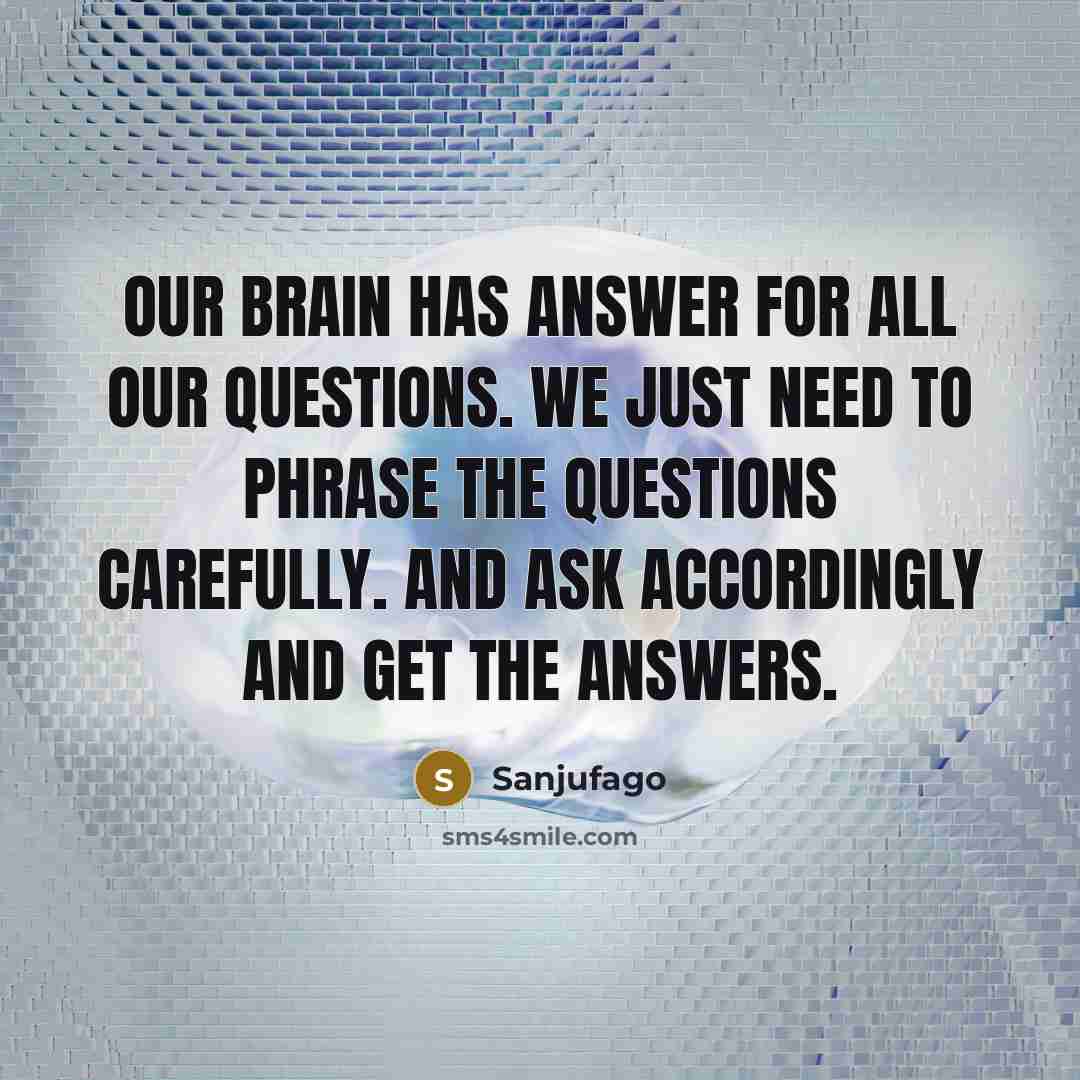 “OUR Brain has answer for all our Questions. we just need to phrase the Questions carefully. and ask accordingly and get the answers.” quote by Sanjufago