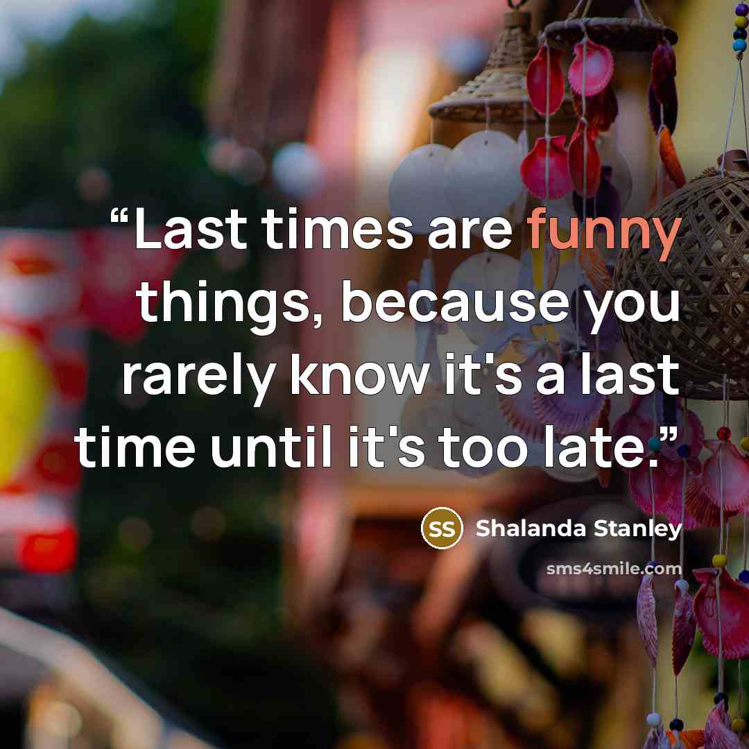 “Last times are funny things, because you rarely know it's a last time until it's too late.” quote by Shalanda Stanley