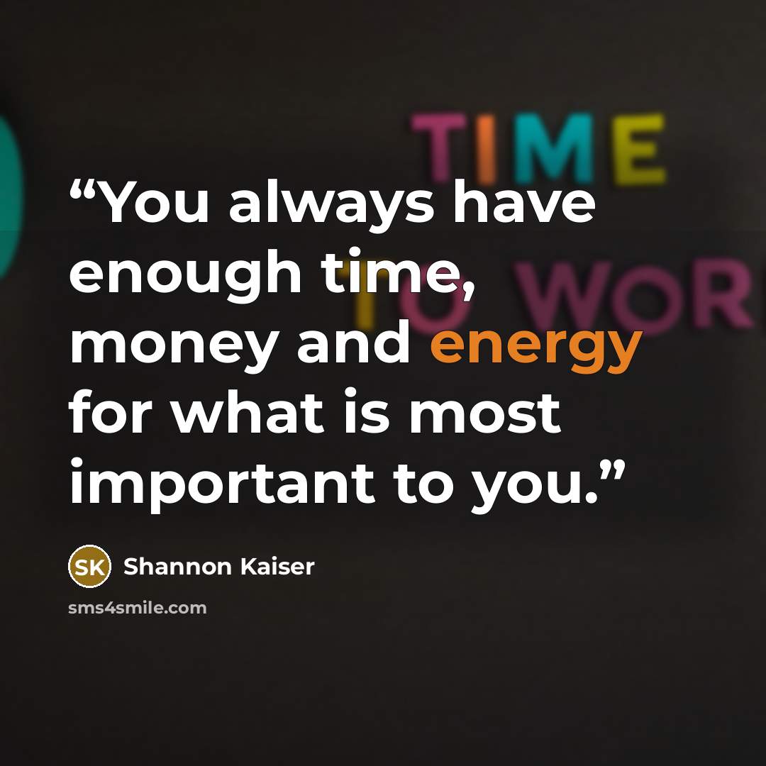 “You always have enough time, money and energy for what is most important to you.” quote by Shannon Kaiser