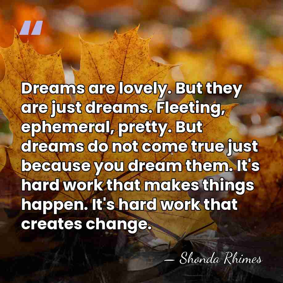 Dreams are lovely. But they are just dreams. Fleeting, ephemeral, pretty. But&hellip; - Shonda Rhimes