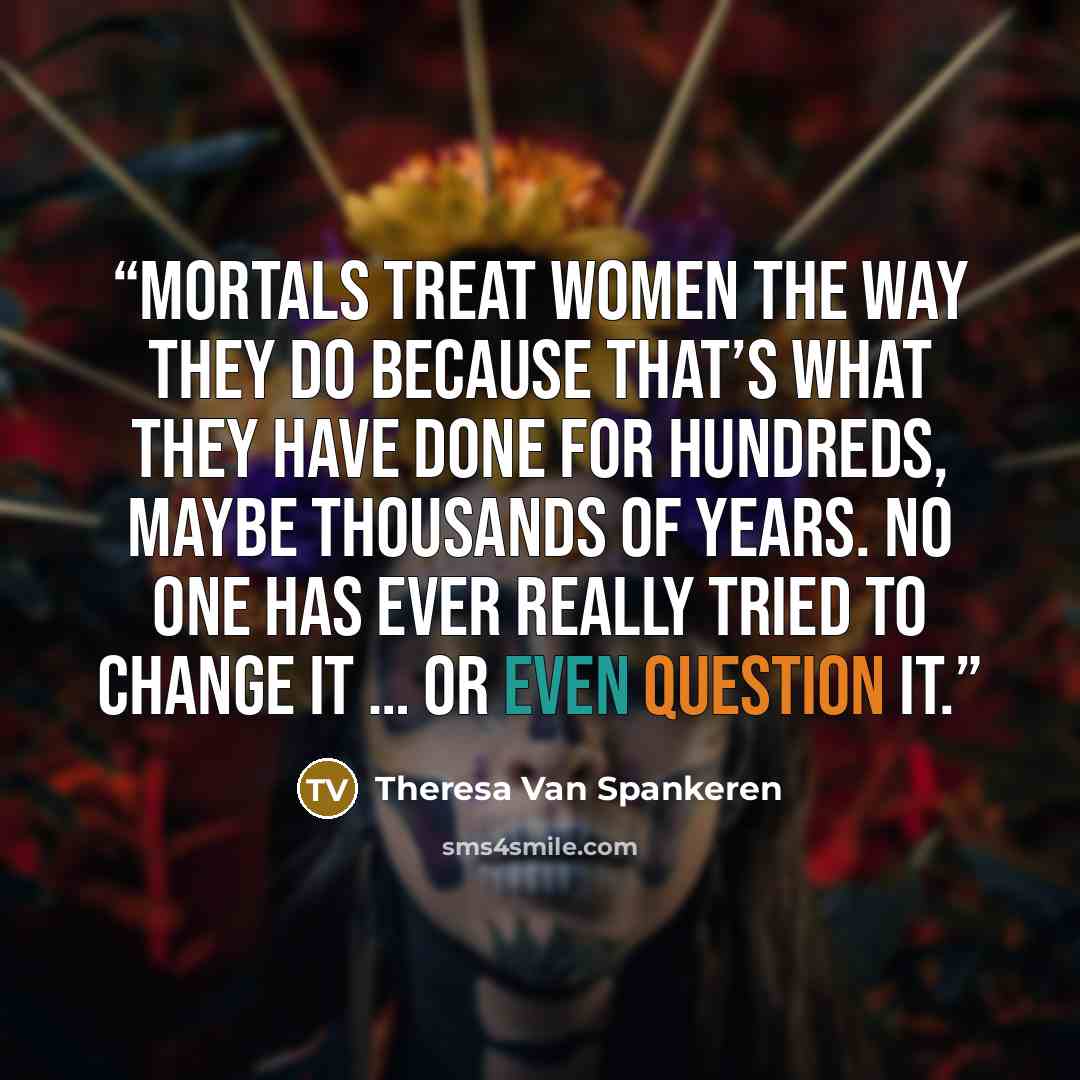“Mortals treat women the way they do because that’s what they have done for hundreds, maybe thousands of years. No one has ever really tried to change it … or even question it.” quote by Theresa Van Spankeren