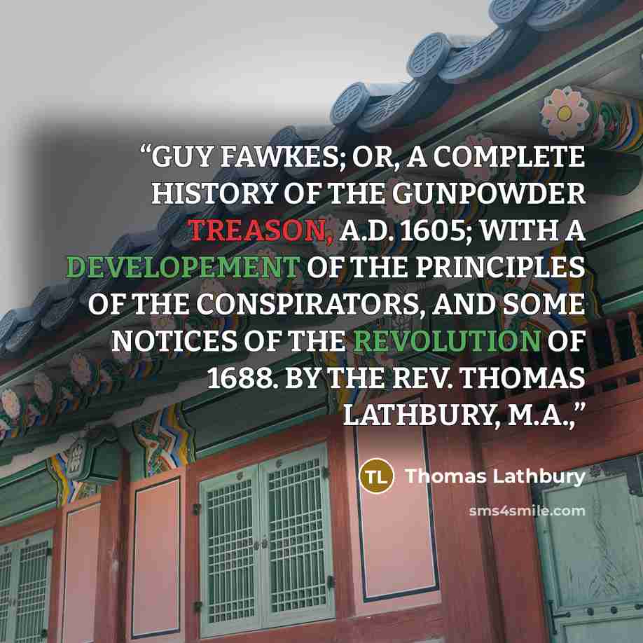 “GUY FAWKES; OR, A COMPLETE HISTORY OF THE GUNPOWDER TREASON, A.D. 1605; WITH A DEVELOPEMENT OF THE PRINCIPLES OF THE CONSPIRATORS, AND SOME NOTICES OF THE REVOLUTION OF 1688. BY THE REV. THOMAS LATHBURY, M.A.,” quote by Thomas Lathbury