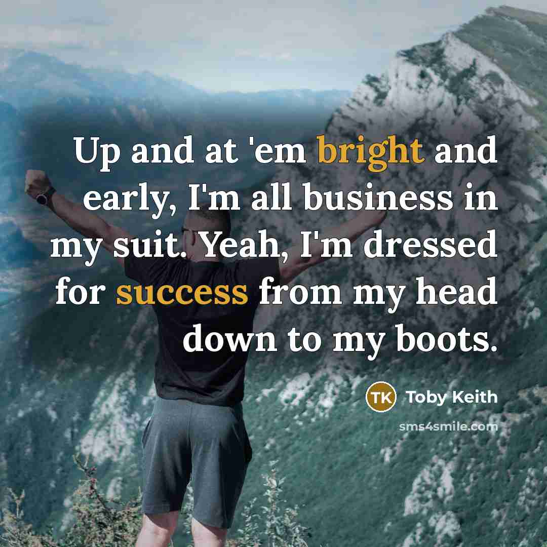 “Up and at 'em bright and early, I'm all business…” quote by Toby Keith