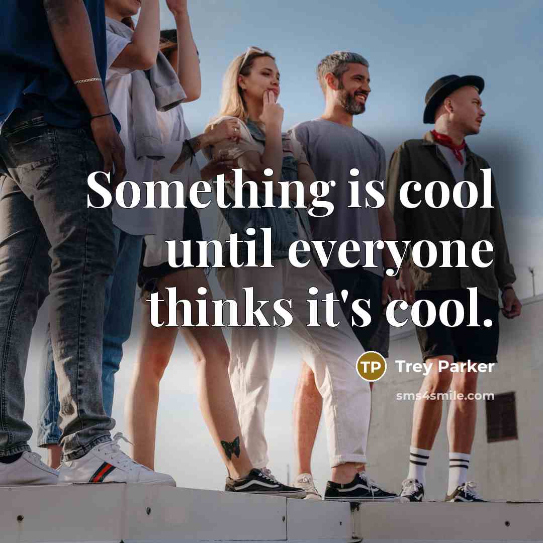 “Something is cool until everyone thinks it's cool.” quote by Trey Parker
