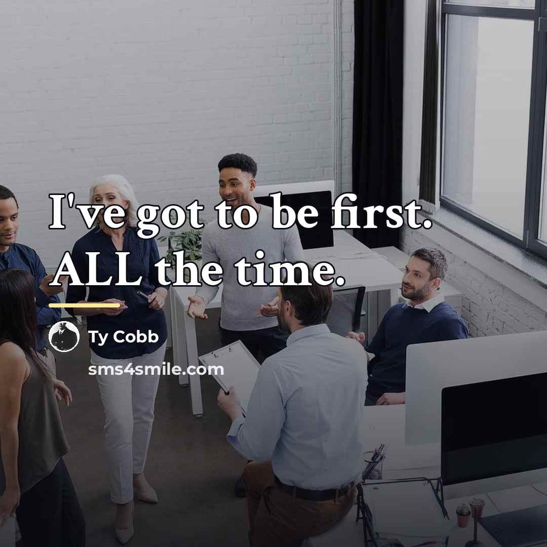 “I've got to be first. ALL the time.…” quote by Ty Cobb