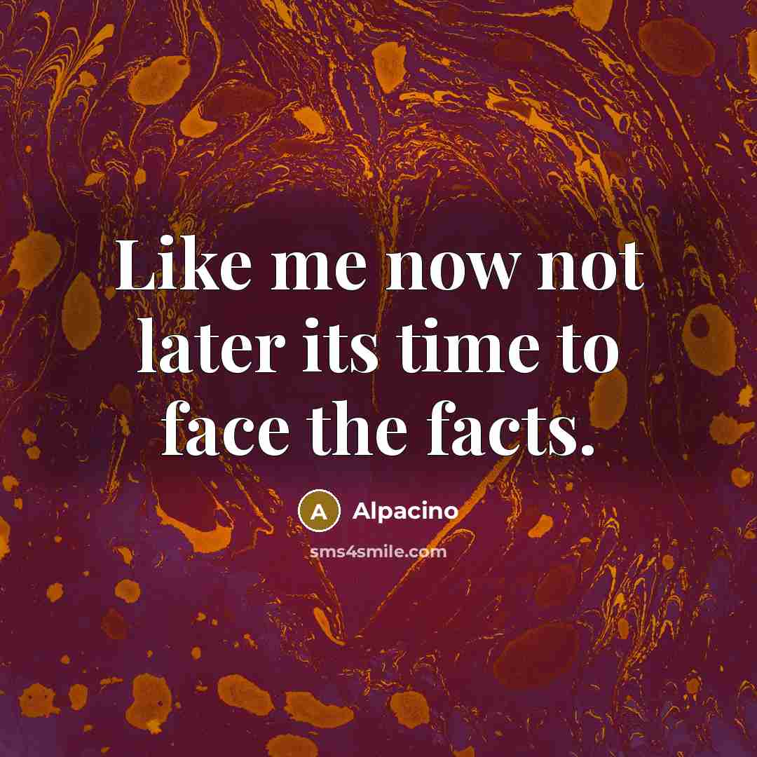 “Like me now not later its time to face the facts.” quote by Alpacino