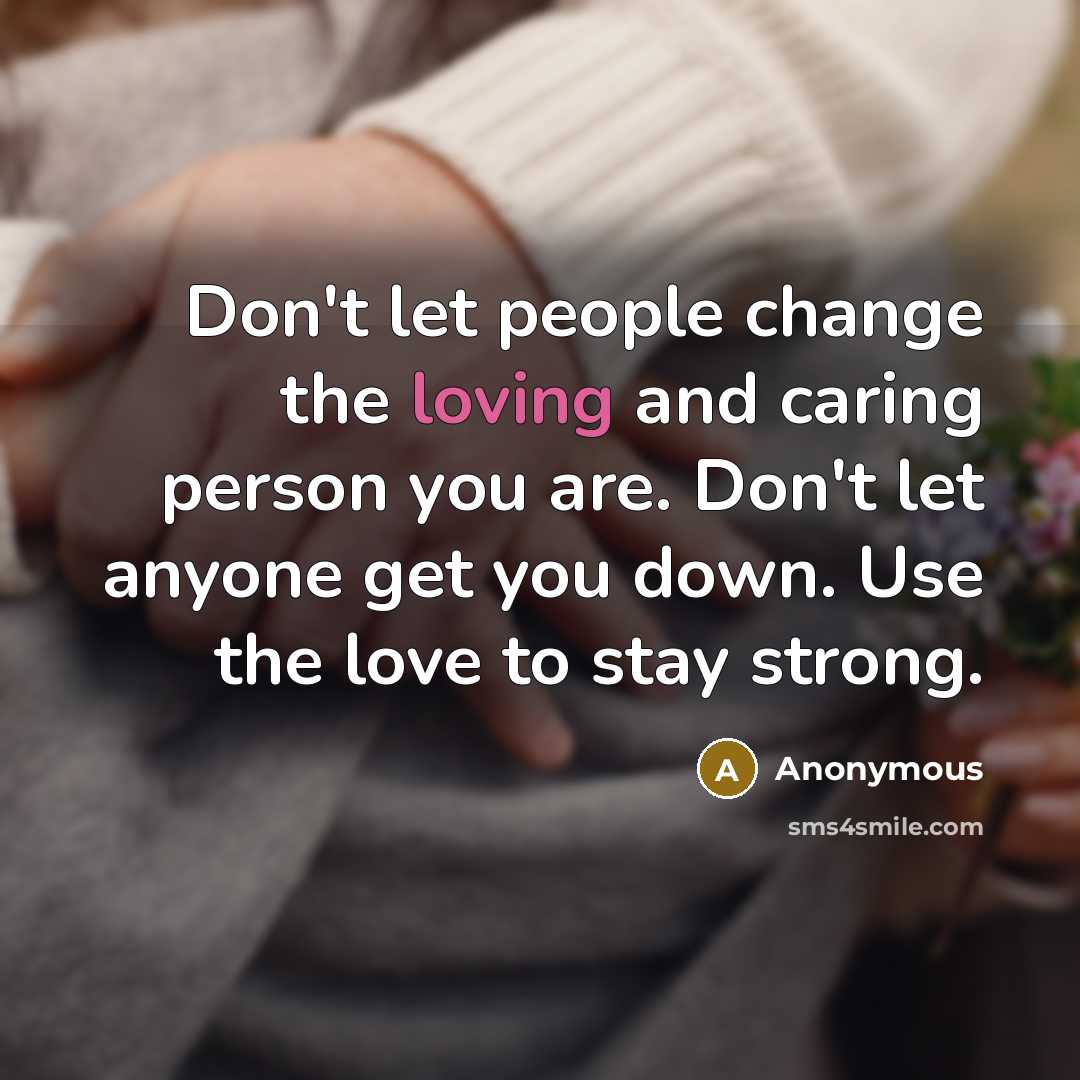 “Don't let people change the loving and caring person you are. Don't let anyone get you down. Use the love to stay strong.” quote by Anonymous