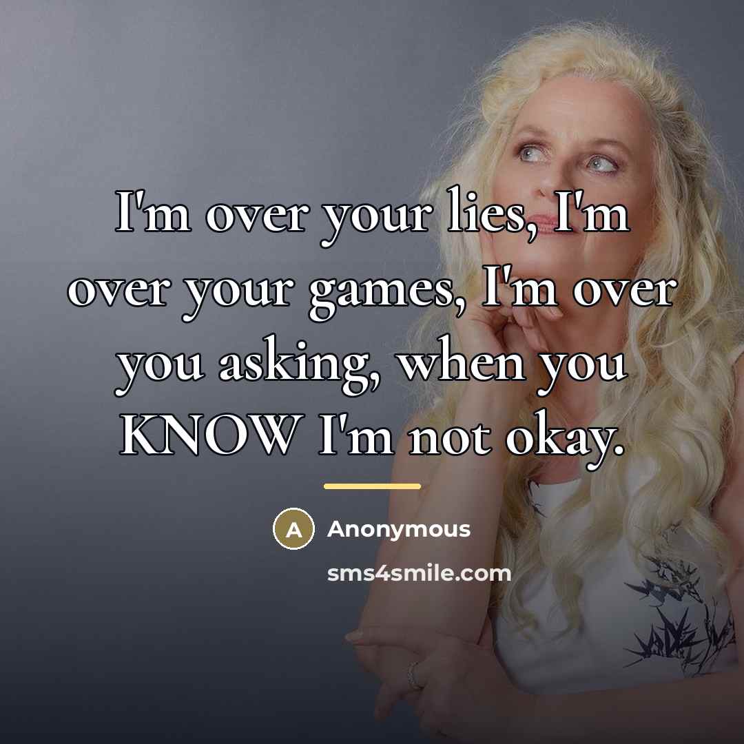 “I'm over your lies, I'm over your games, I'm over you asking, when you KNOW I'm not okay.” quote by Anonymous