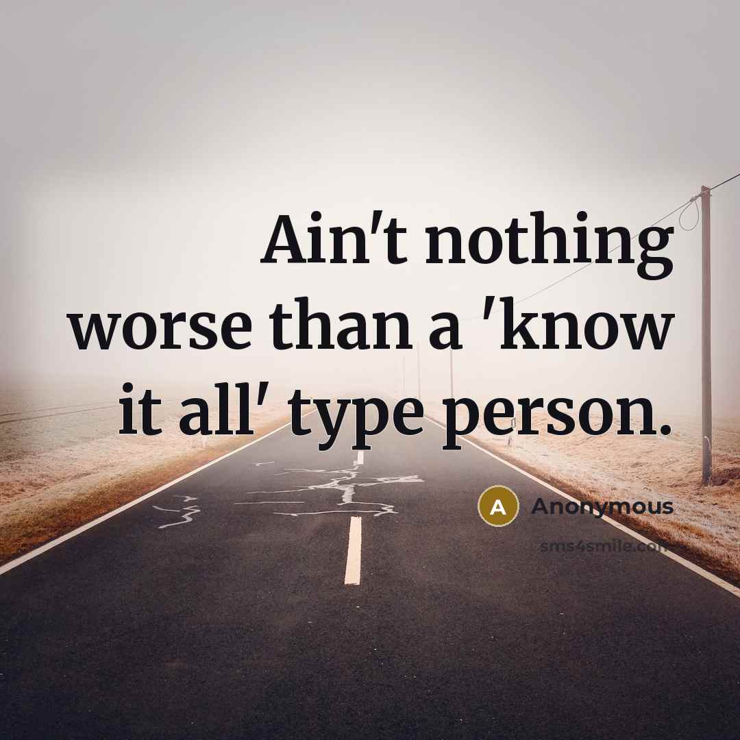 “Ain't nothing worse than a 'know it all' type person.” quote by Anonymous