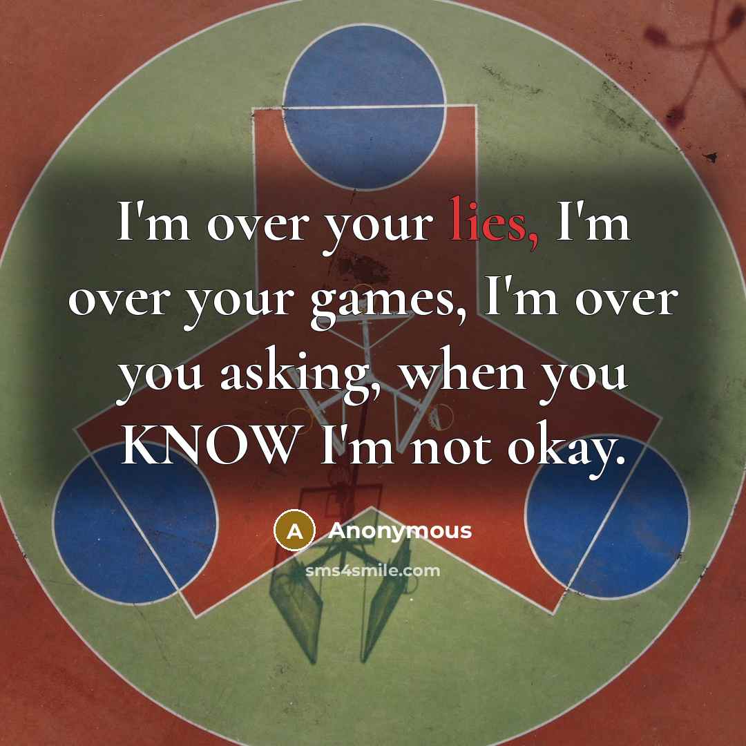 “I'm over your lies, I'm over your games, I'm over you asking, when you KNOW I'm not okay.” quote by Anonymous