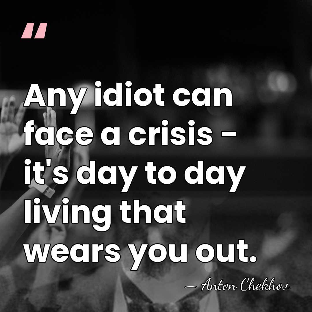 Any idiot can face a crisis - it's day to day living&hellip; - Anton Chekhov