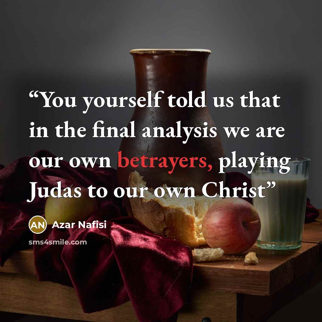 “You yourself told us that in the final analysis we are our own betrayers, playing Judas to our own Christ” quote by Azar Nafisi