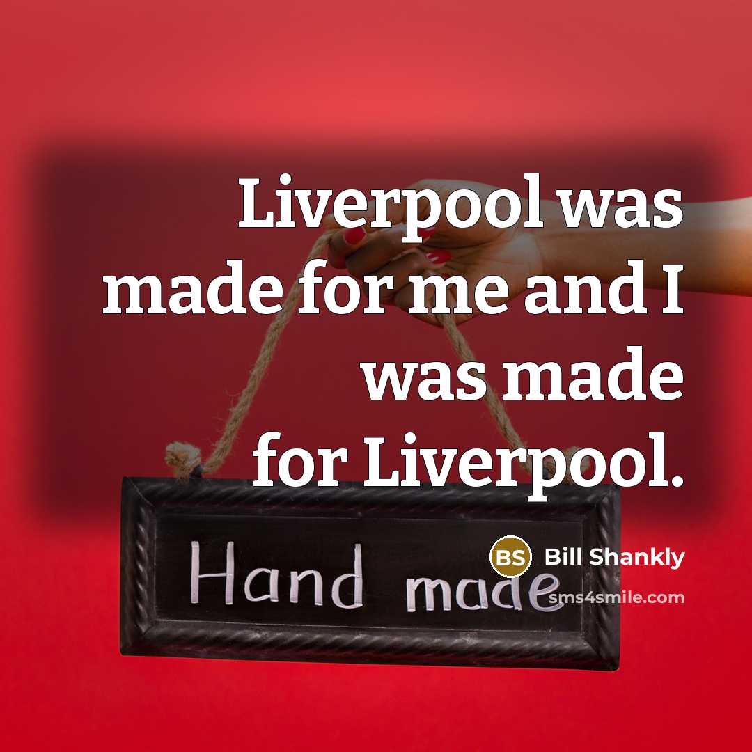 “Liverpool was made for me and I was made for…” quote by Bill Shankly