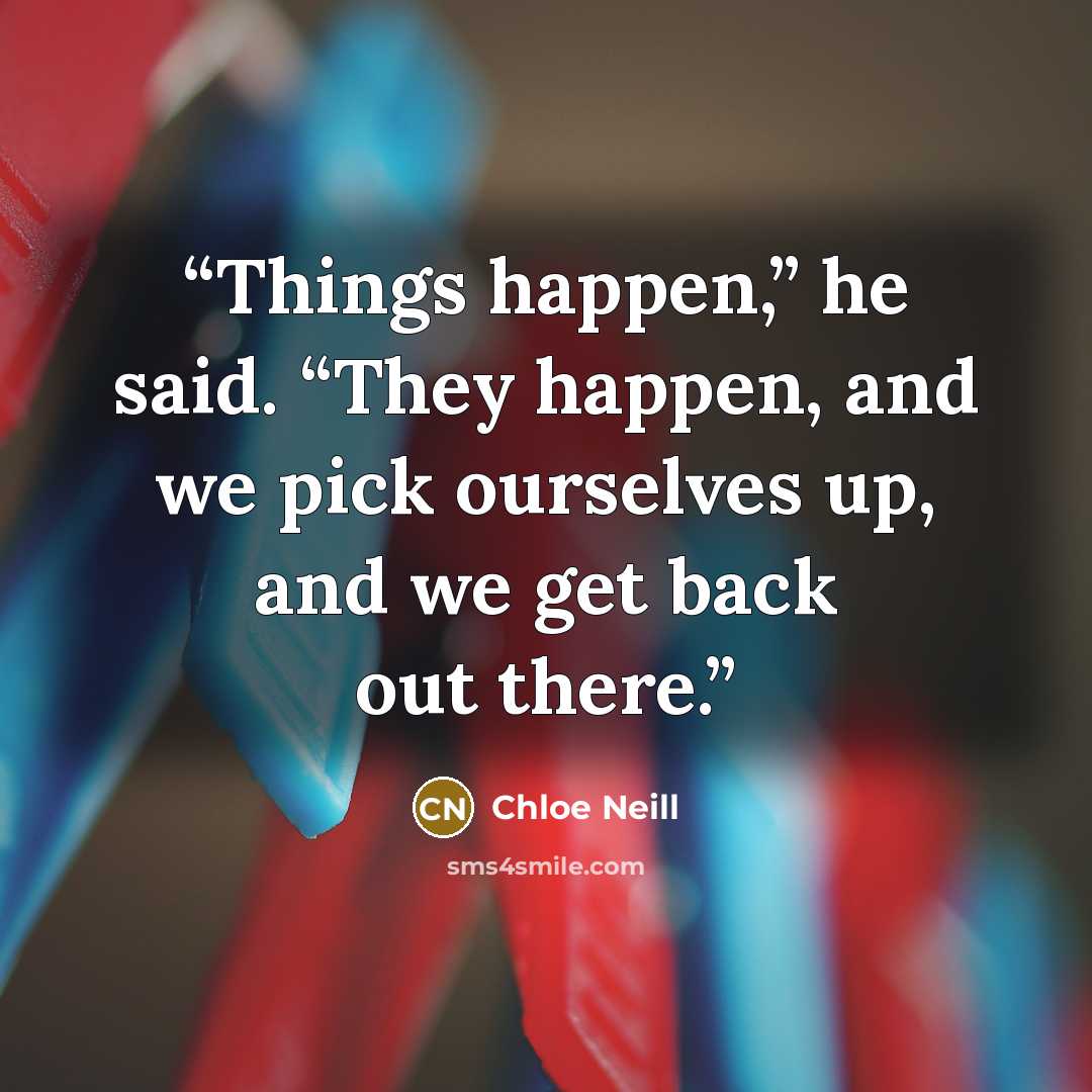 “Things happen,” he said. “They happen, and we pick ourselves up, and we get back out there.” quote by Chloe Neill