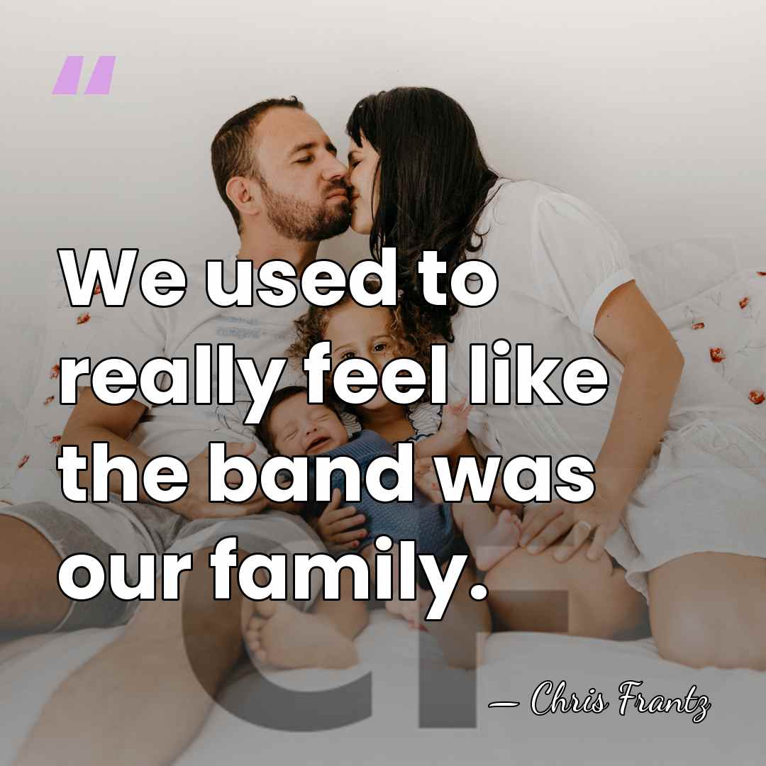 We used to really feel like the band was our family. - Chris Frantz
