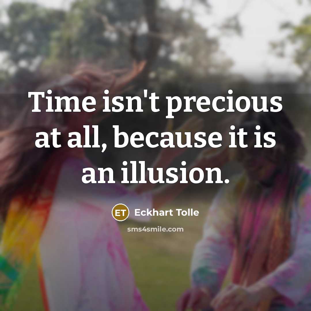 “Time isn't precious at all, because it is an illusion.” quote by Eckhart Tolle