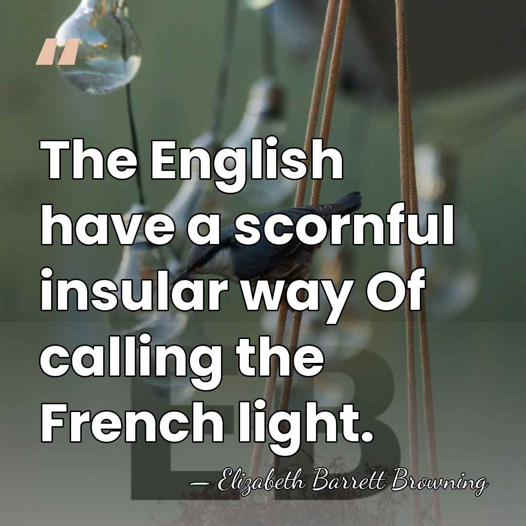 The English have a scornful insular way Of calling the French light. - Elizabeth Barrett Browning