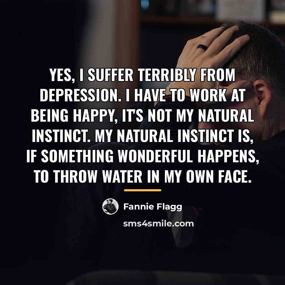 “Yes, I suffer terribly from depression. I have to work…” quote by Fannie Flagg