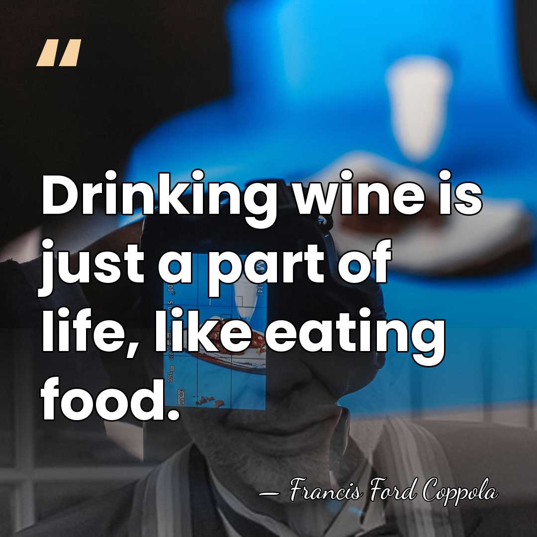 Drinking wine is just a part of life, like eating food. - Francis Ford Coppola