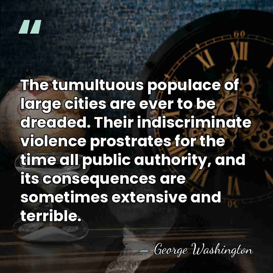 The tumultuous populace of large cities are ever to be dreaded. Their&hellip; - George Washington