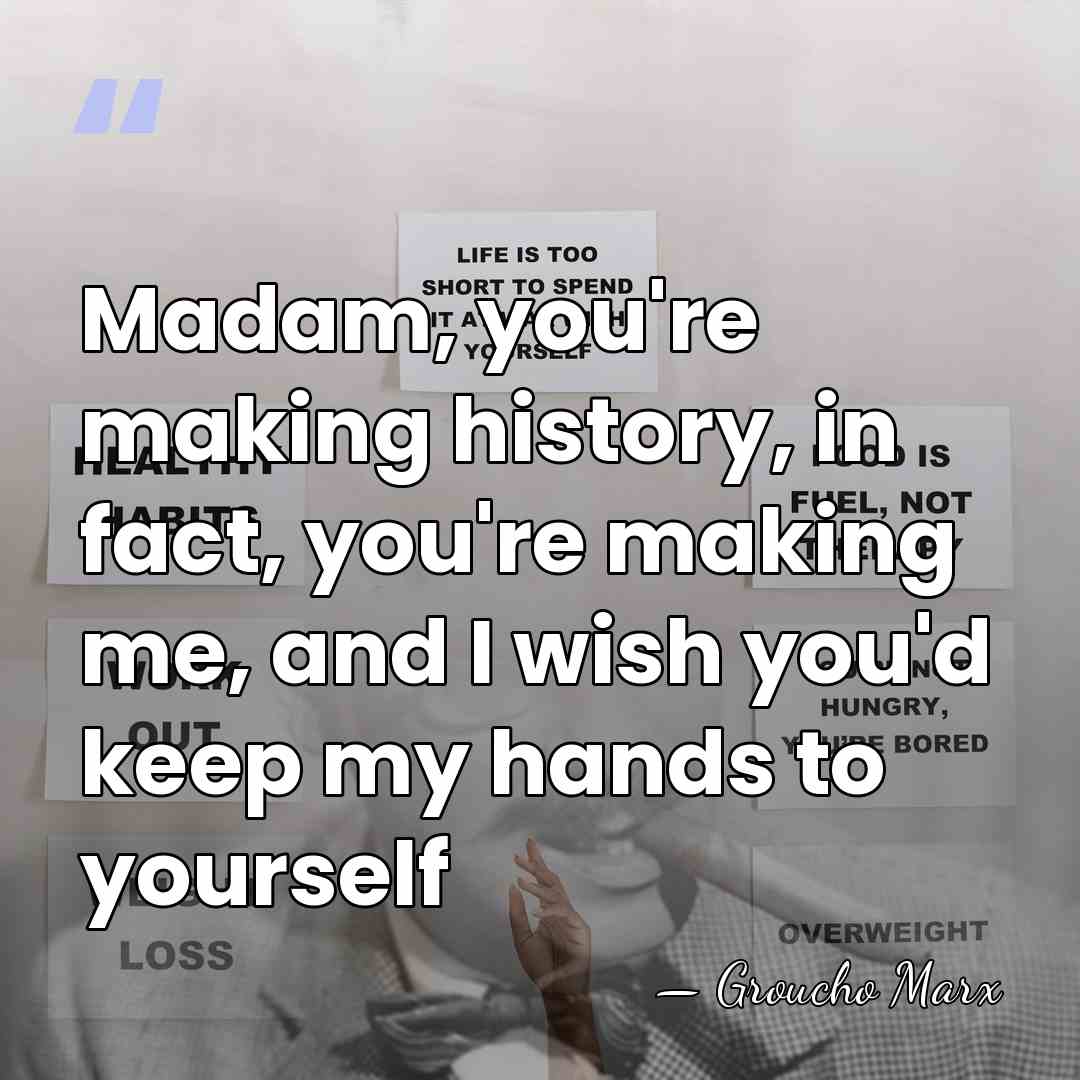 Madam, you're making history, in fact, you're making me, and I wish&hellip; - Groucho Marx