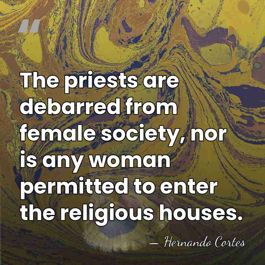The priests are debarred from female society, nor is any woman permitted&hellip; - Hernando Cortes